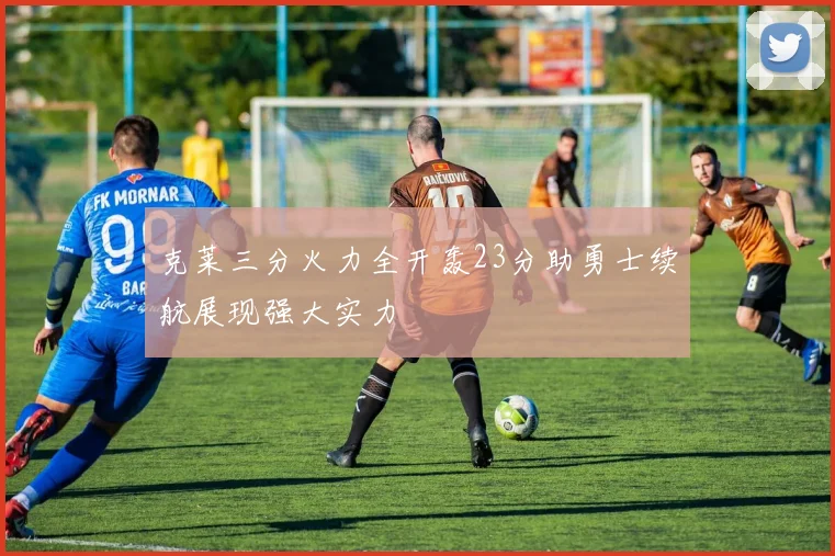 克莱三分火力全开轰23分助勇士续航展现强大实力