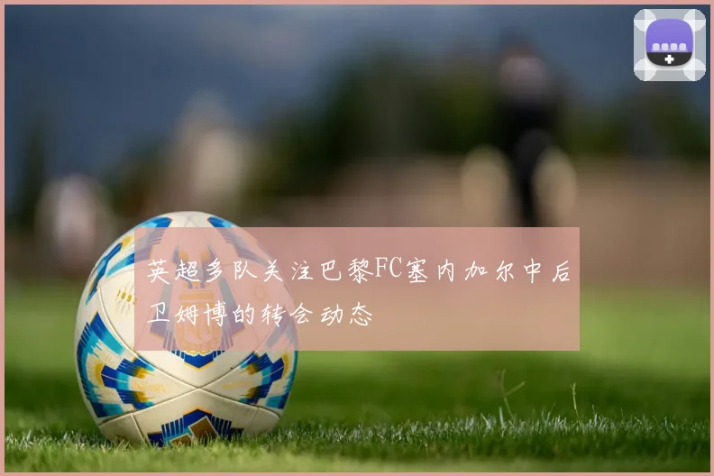 英超多队关注巴黎FC塞内加尔中后卫姆博的转会动态