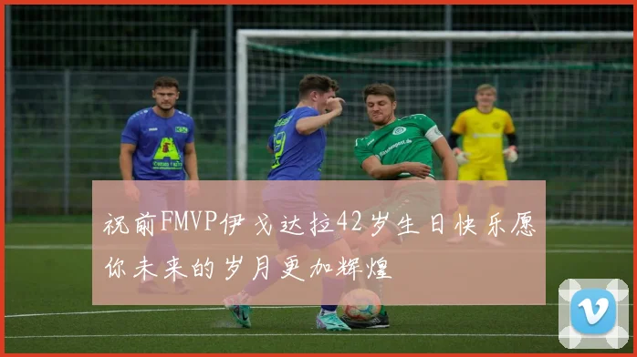 祝前FMVP伊戈达拉42岁生日快乐愿你未来的岁月更加辉煌