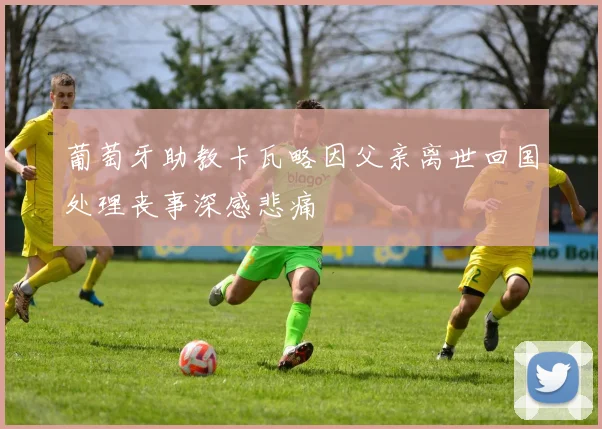 葡萄牙助教卡瓦略因父亲离世回国处理丧事深感悲痛