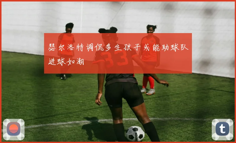 瑟尔洛特调侃多生孩子或能助球队进球如潮