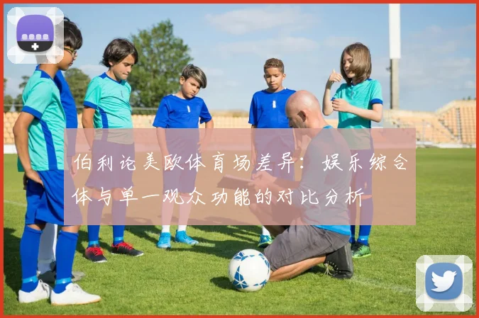 伯利论美欧体育场差异：娱乐综合体与单一观众功能的对比分析