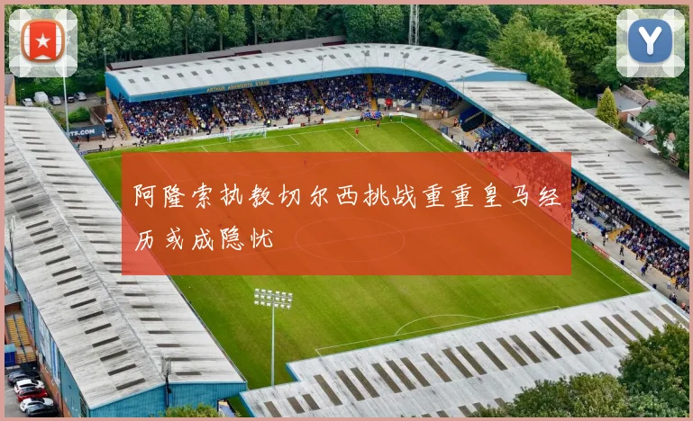 阿隆索执教切尔西挑战重重皇马经历或成隐忧