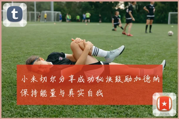 小米切尔分享成功秘诀鼓励加德纳保持能量与真实自我