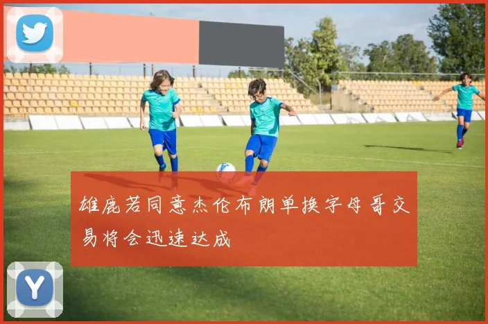 雄鹿若同意杰伦布朗单换字母哥交易将会迅速达成