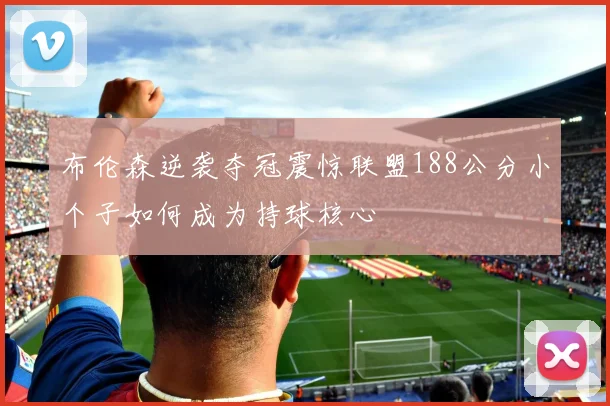 布伦森逆袭夺冠震惊联盟188公分小个子如何成为持球核心