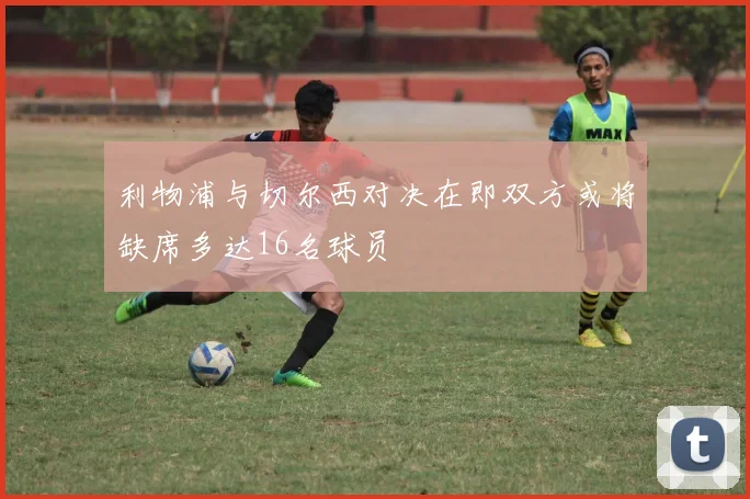 利物浦与切尔西对决在即双方或将缺席多达16名球员