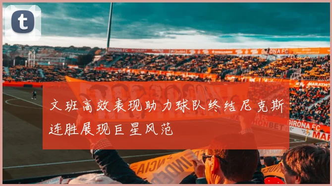 文班高效表现助力球队终结尼克斯连胜展现巨星风范