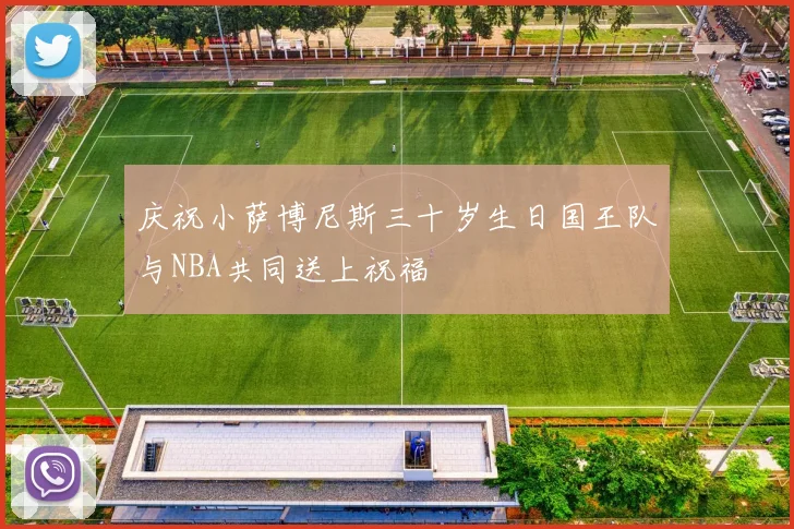 庆祝小萨博尼斯三十岁生日国王队与NBA共同送上祝福