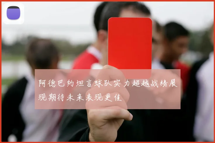 阿德巴约坦言球队实力超越战绩展现期待未来表现更佳