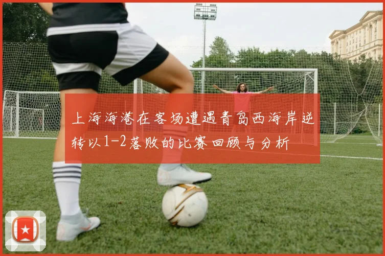 上海海港在客场遭遇青岛西海岸逆转以1-2落败的比赛回顾与分析