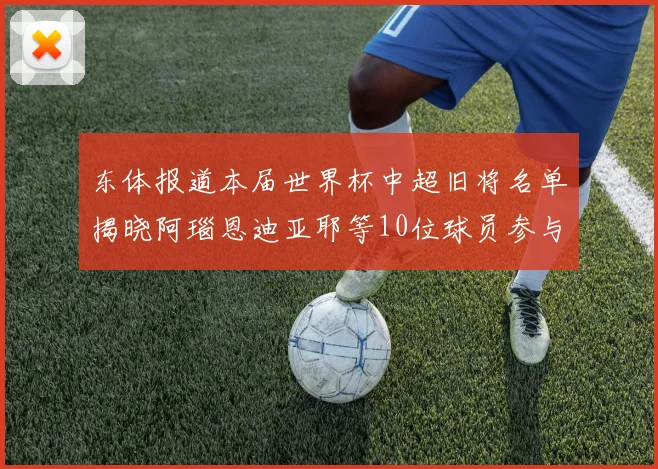 东体报道本届世界杯中超旧将名单揭晓阿瑙恩迪亚耶等10位球员参与盛事