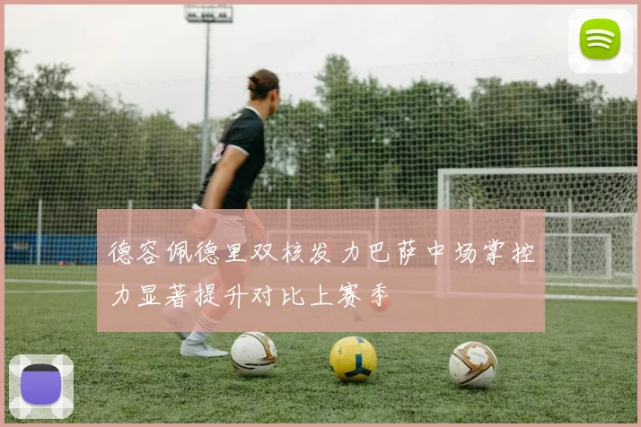 德容佩德里双核发力巴萨中场掌控力显著提升对比上赛季